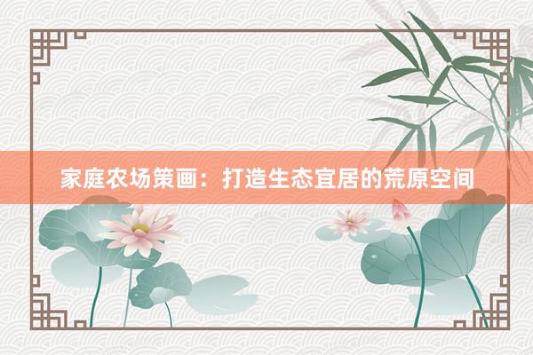 家庭农场策画:打造生态宜居的荒原空间